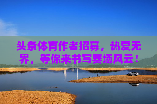 头条体育作者招募,热爱无界,等你来书写赛场风云!头条体育作者招募,热爱无界,等你来书写赛场风云! 头条体育作者招募,热爱无界,等你来书写赛场风云!头条体育作者招募,热爱无界,等你来书写赛场风云!