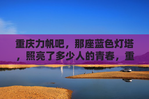 重庆力帆吧，那座蓝色灯塔，照亮了多少人的青春，重庆力帆吧，那座照亮青春的蓝色灯塔