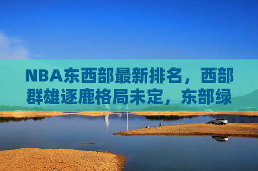 NBA东西部最新排名,西部群雄逐鹿格局未定,东部绿军领跑豪强林立,NBA东西部最新排名,西部群雄逐鹿格局未定,东部绿军领跑豪强林立 NBA东西部最新排名,西部群雄逐鹿格局未定,东部绿军领跑豪强林立,NBA东西部最新排名,西部群雄逐鹿格局未定,东部绿军领跑豪强林立