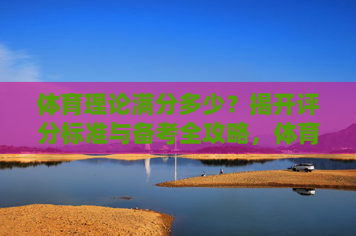体育理论满分多少？揭开评分标准与备考全攻略，体育理论满分多少？评分标准与备考攻略全解析