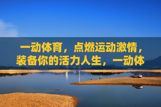 一动体育,点燃运动激情,装备你的活力人生,一动体育,点燃运动激情,装备活力人生 一动体育,点燃运动激情,装备你的活力人生,一动体育,点燃运动激情,装备活力人生