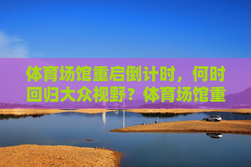 体育场馆重启倒计时,何时回归大众视野?体育场馆重启倒计时,何时回归大众视野 体育场馆重启倒计时,何时回归大众视野?体育场馆重启倒计时,何时回归大众视野