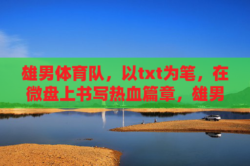 雄男体育队,以txt为笔,在微盘上书写热血篇章,雄男体育队,以txt为笔,微盘书写热血篇章 雄男体育队,以txt为笔,在微盘上书写热血篇章,雄男体育队,以txt为笔,微盘书写热血篇章