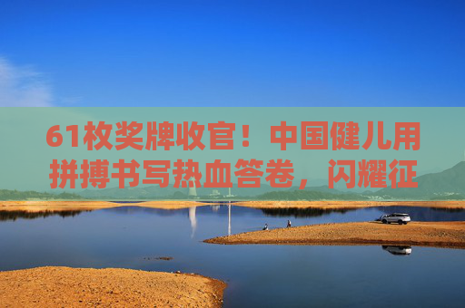 61枚奖牌收官!中国健儿用拼搏书写热血答卷,闪耀征程再启新章,61枚奖牌收官,热血答卷再启新章 61枚奖牌收官!中国健儿用拼搏书写热血答卷,闪耀征程再启新章,61枚奖牌收官,热血答卷再启新章