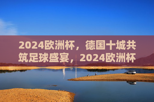2024欧洲杯,德国十城共筑足球盛宴,2024欧洲杯,德国十城共筑足球盛宴 2024欧洲杯,德国十城共筑足球盛宴,2024欧洲杯,德国十城共筑足球盛宴