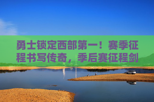 勇士锁定西部第一！赛季征程书写传奇，季后赛征程剑指总冠军，勇士锁定西部第一！赛季铸传奇，季后赛剑指总冠军