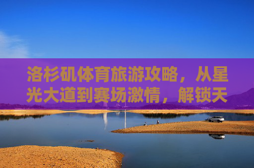 洛杉矶体育旅游攻略,从星光大道到赛场激情,解锁天使城的运动魅力 洛杉矶体育旅游攻略,从星光大道到赛场激情,解锁天使城的运动魅力