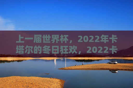 上一届世界杯,2022年卡塔尔的冬日狂欢,2022卡塔尔世界杯,冬日狂欢 上一届世界杯,2022年卡塔尔的冬日狂欢,2022卡塔尔世界杯,冬日狂欢