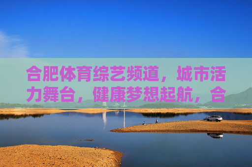 合肥体育综艺频道,城市活力舞台,健康梦想起航,合肥体育综艺频道,城市活力舞台,健康梦想起航 合肥体育综艺频道,城市活力舞台,健康梦想起航,合肥体育综艺频道,城市活力舞台,健康梦想起航