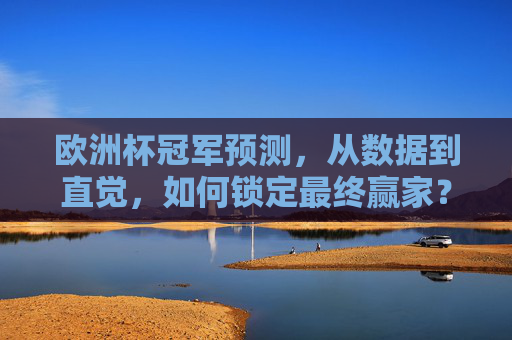 欧洲杯冠军预测，从数据到直觉，如何锁定最终赢家？欧洲杯冠军预测，数据与直觉如何锁定最终赢家？