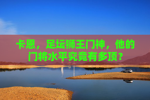 卡恩,足坛狮王门神,他的门将水平究竟有多顶? 卡恩,足坛狮王门神,他的门将水平究竟有多顶?