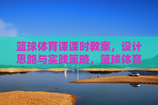 篮球体育课课时教案,设计思路与实践策略,篮球体育课课时教案,设计思路与实践策略 篮球体育课课时教案,设计思路与实践策略,篮球体育课课时教案,设计思路与实践策略