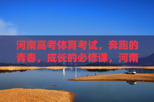 河南高考体育考试，奔跑的青春，成长的必修课，河南高考体育，奔跑青春的成长必修课