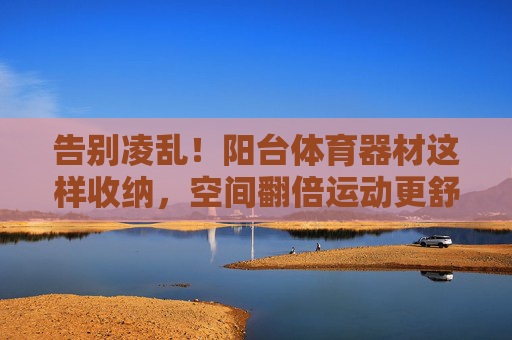 告别凌乱！阳台体育器材这样收纳，空间翻倍运动更舒心，阳台体育器材收纳，告别凌乱，空间翻倍运动舒心