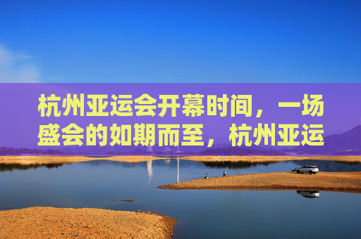 杭州亚运会开幕时间,一场盛会的如期而至,杭州亚运会开幕,盛会如期而至 杭州亚运会开幕时间,一场盛会的如期而至,杭州亚运会开幕,盛会如期而至