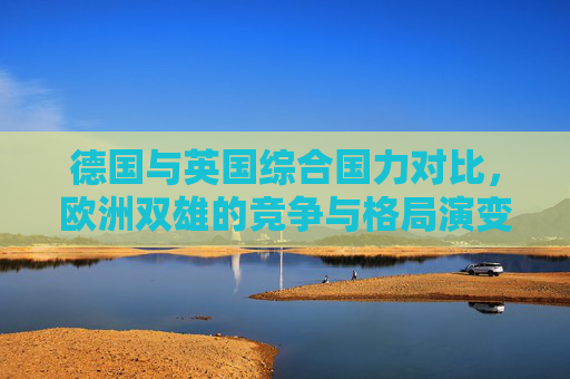 德国与英国综合国力对比，欧洲双雄的竞争与格局演变，欧洲双雄国力对比与格局演变
