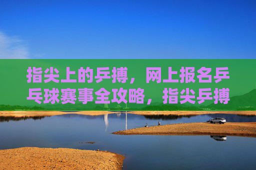 指尖上的乒搏，网上报名乒乓球赛事全攻略，指尖乒搏，网上报名赛事全攻略