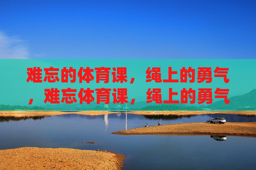 难忘的体育课,绳上的勇气,难忘体育课,绳上的勇气 难忘的体育课,绳上的勇气,难忘体育课,绳上的勇气