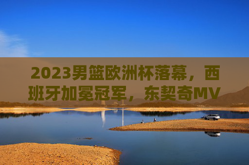 2023男篮欧洲杯落幕，西班牙加冕冠军，东契奇MVP，欧洲篮坛格局迎新变，2023男篮欧洲杯落幕，西班牙加冕东契奇MVP 欧洲篮坛格局迎新变