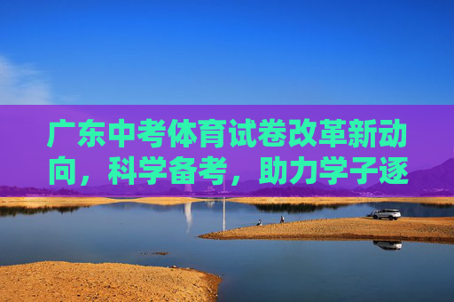 广东中考体育试卷改革新动向，科学备考，助力学子逐梦青春，广东中考体育改革新动向，科学备考助力学子逐梦青春
