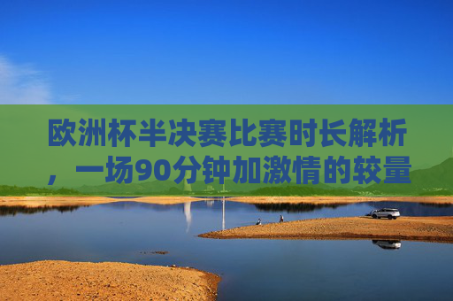 欧洲杯半决赛比赛时长解析，一场90分钟加激情的较量，90分钟激情较量，欧洲杯半决赛时长解析