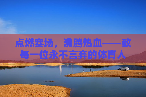 点燃赛场，沸腾热血——致每一位永不言弃的体育人