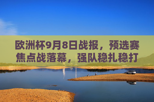 欧洲杯9月8日战报,预选赛焦点战落幕,强队稳扎稳打,黑马初露锋芒,欧洲杯预选赛9月8日战报,焦点战落幕,强队稳扎稳打黑马初露锋芒 欧洲杯9月8日战报,预选赛焦点战落幕,强队稳扎稳打,黑马初露锋芒,欧洲杯预选赛9月8日战报,焦点战落幕,强队稳扎稳打黑马初露锋芒