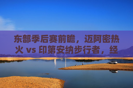 东部季后赛前瞻,迈阿密热火 vs 印第安纳步行者,经验与青春的碰撞,热火vs步行者,东部季后赛经验与青春碰撞 东部季后赛前瞻,迈阿密热火 vs 印第安纳步行者,经验与青春的碰撞,热火vs步行者,东部季后赛经验与青春碰撞