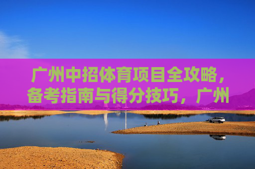 广州中招体育项目全攻略，备考指南与得分技巧，广州中招体育全攻略，备考指南与得分技巧