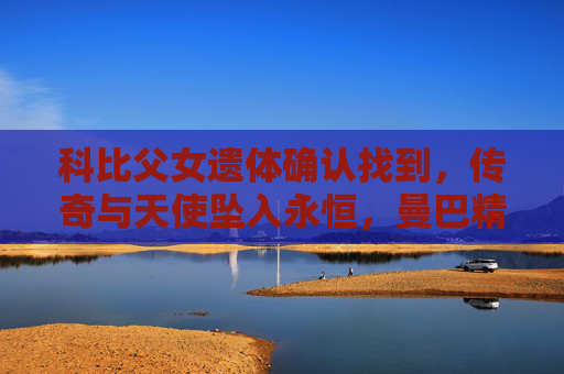科比父女遗体确认找到，传奇与天使坠入永恒，曼巴精神永存，科比父女遗体确认，传奇与天使坠入永恒，曼巴精神永存