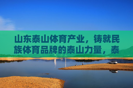 山东泰山体育产业,铸就民族体育品牌的泰山力量,泰山力量铸就民族体育品牌 山东泰山体育产业,铸就民族体育品牌的泰山力量,泰山力量铸就民族体育品牌