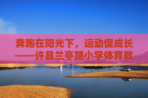 奔跑在阳光下，运动促成长——许昌兰亭路小学体育教育纪实，阳光奔跑促成长——许昌兰亭路小学体育教育纪实