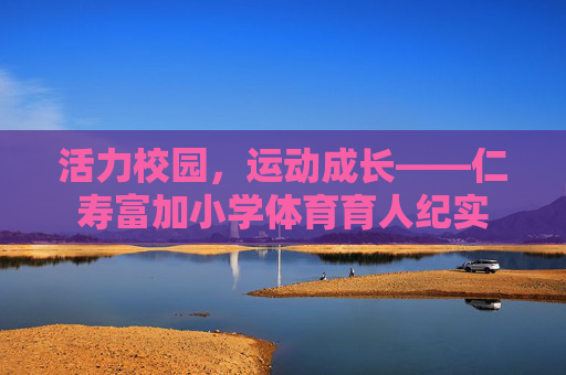 活力校园，运动成长——仁寿富加小学体育育人纪实