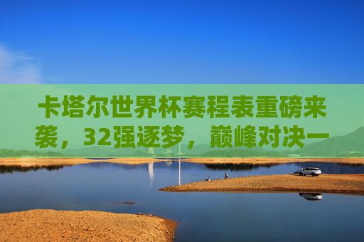卡塔尔世界杯赛程表重磅来袭,32强逐梦,巅峰对决一触即发,卡塔尔世界杯赛程表,32强逐梦巅峰对决 卡塔尔世界杯赛程表重磅来袭,32强逐梦,巅峰对决一触即发,卡塔尔世界杯赛程表,32强逐梦巅峰对决