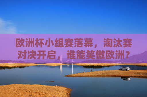 欧洲杯小组赛落幕,淘汰赛对决开启,谁能笑傲欧洲?欧洲杯淘汰赛开启,谁能笑傲欧洲? 欧洲杯小组赛落幕,淘汰赛对决开启,谁能笑傲欧洲?欧洲杯淘汰赛开启,谁能笑傲欧洲?