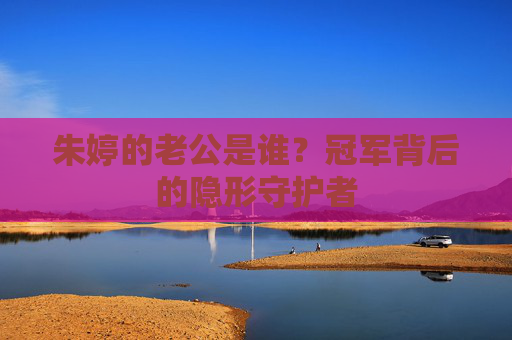 朱婷的老公是谁?冠军背后的隐形守护者 朱婷的老公是谁?冠军背后的隐形守护者