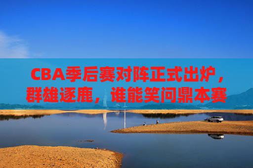 CBA季后赛对阵正式出炉,群雄逐鹿,谁能笑问鼎本赛季总冠军?CBA季后赛对阵出炉,群雄逐鹿,谁能笑问鼎总冠军? CBA季后赛对阵正式出炉,群雄逐鹿,谁能笑问鼎本赛季总冠军?CBA季后赛对阵出炉,群雄逐鹿,谁能笑问鼎总冠军?