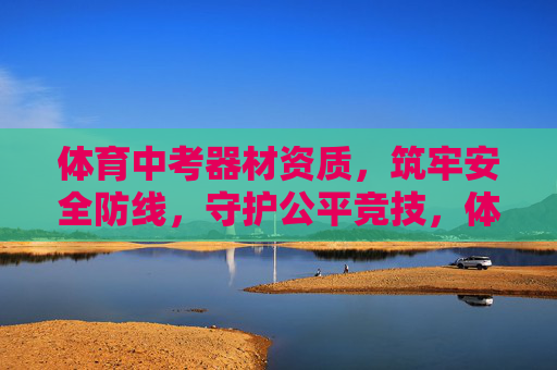 体育中考器材资质,筑牢安全防线,守护公平竞技,体育中考器材资质,安全与公平的双重保障 体育中考器材资质,筑牢安全防线,守护公平竞技,体育中考器材资质,安全与公平的双重保障