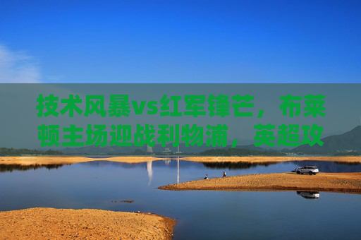 技术风暴vs红军锋芒,布莱顿主场迎战利物浦,英超攻防大战一触即发!英超攻防大战,布莱顿技术风暴vs红军锋芒 技术风暴vs红军锋芒,布莱顿主场迎战利物浦,英超攻防大战一触即发!英超攻防大战,布莱顿技术风暴vs红军锋芒
