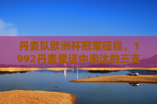 丹麦队欧洲杯冠军征程,1992丹麦童话中淘汰的三支强队,1992丹麦童话,淘汰三强队的欧洲杯征程 丹麦队欧洲杯冠军征程,1992丹麦童话中淘汰的三支强队,1992丹麦童话,淘汰三强队的欧洲杯征程