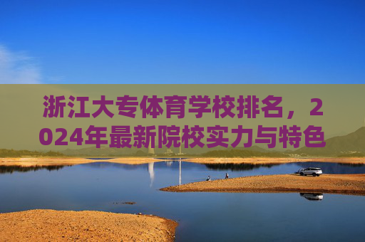 浙江大专体育学校排名,2024年最新院校实力与特色分析,2024浙江大专体育学校排名,最新院校实力与特色分析 浙江大专体育学校排名,2024年最新院校实力与特色分析,2024浙江大专体育学校排名,最新院校实力与特色分析