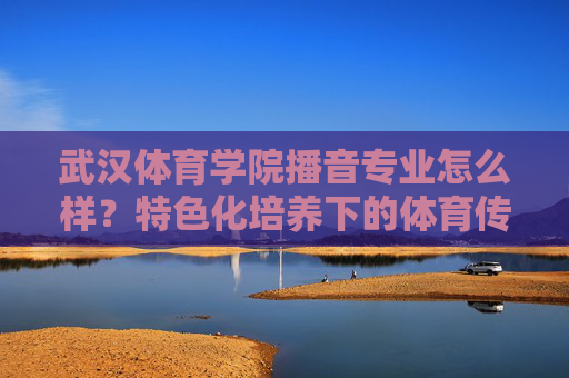 武汉体育学院播音专业怎么样?特色化培养下的体育传媒新选择,武汉体育学院播音专业,特色化培养下的体育传媒新选择 武汉体育学院播音专业怎么样?特色化培养下的体育传媒新选择,武汉体育学院播音专业,特色化培养下的体育传媒新选择