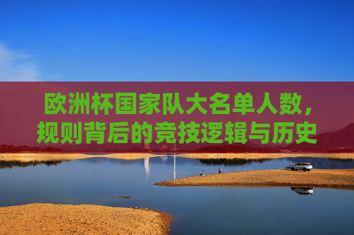 欧洲杯国家队大名单人数，规则背后的竞技逻辑与历史变迁，欧洲杯大名单人数规则，竞技逻辑与历史变迁