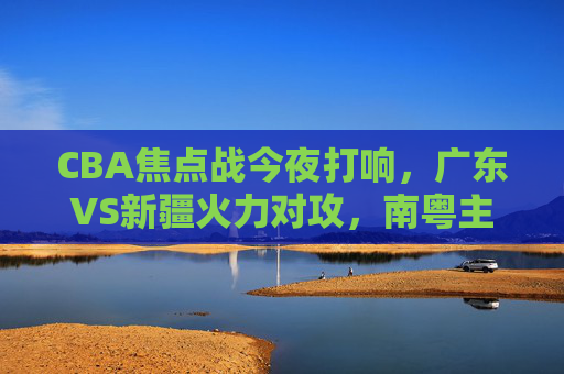 CBA焦点战今夜打响,广东VS新疆火力对攻,南粤主场能否捍卫荣耀?CBA焦点战,广东VS新疆火力对攻,南粤主场捍卫荣耀 CBA焦点战今夜打响,广东VS新疆火力对攻,南粤主场能否捍卫荣耀?CBA焦点战,广东VS新疆火力对攻,南粤主场捍卫荣耀