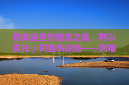 糖果盒里的雄鹰之魂,阿尔贝托·J·阿曼多球场——阿根廷国家队的圣殿,糖果盒雄鹰魂,阿尔贝托·J·阿曼多球场——阿根廷国家队圣殿 糖果盒里的雄鹰之魂,阿尔贝托·J·阿曼多球场——阿根廷国家队的圣殿,糖果盒雄鹰魂,阿尔贝托·J·阿曼多球场——阿根廷国家队圣殿