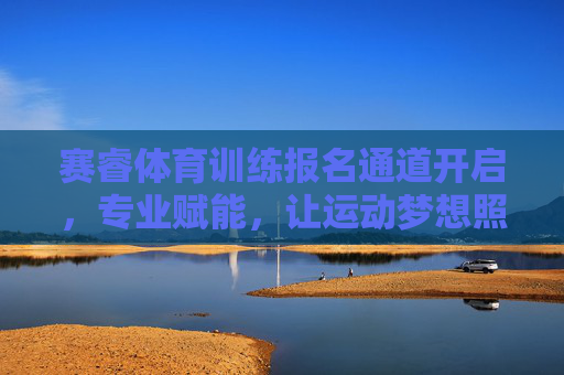 赛睿体育训练报名通道开启,专业赋能,让运动梦想照进现实,赛睿体育训练报名开启,专业赋能,运动梦想照进现实 赛睿体育训练报名通道开启,专业赋能,让运动梦想照进现实,赛睿体育训练报名开启,专业赋能,运动梦想照进现实