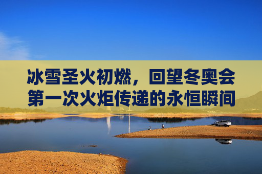 冰雪圣火初燃，回望冬奥会第一次火炬传递的永恒瞬间