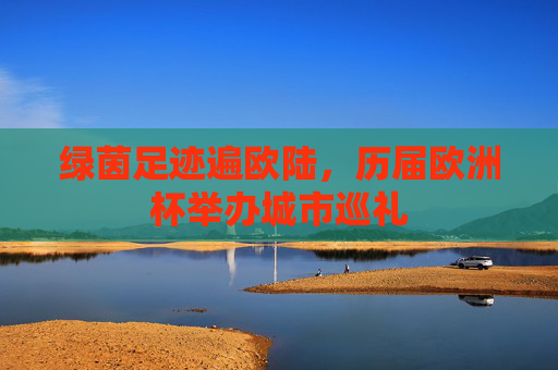 绿茵足迹遍欧陆,历届欧洲杯举办城市巡礼 绿茵足迹遍欧陆,历届欧洲杯举办城市巡礼