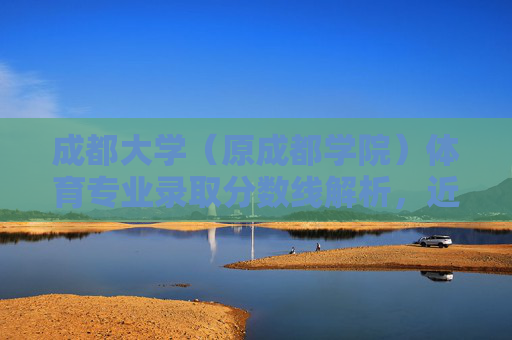 成都大学（原成都学院）体育专业录取分数线解析，近年趋势与报考指南，成都大学体育专业录取分数线解析，近年趋势与报考指南