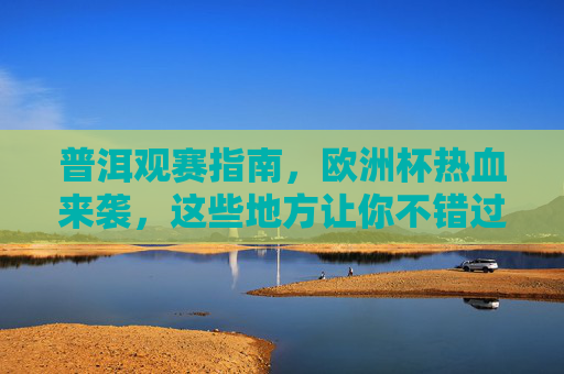 普洱观赛指南,欧洲杯热血来袭,这些地方让你不错过每一场精彩!普洱欧洲杯观赛指南,不错过每一场热血精彩! 普洱观赛指南,欧洲杯热血来袭,这些地方让你不错过每一场精彩!普洱欧洲杯观赛指南,不错过每一场热血精彩!